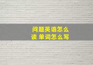 问题英语怎么读 单词怎么写